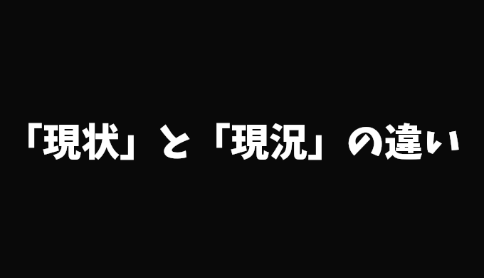 「現況」と「現状」の意味と使い分け＆「現況有姿」の詳細解説